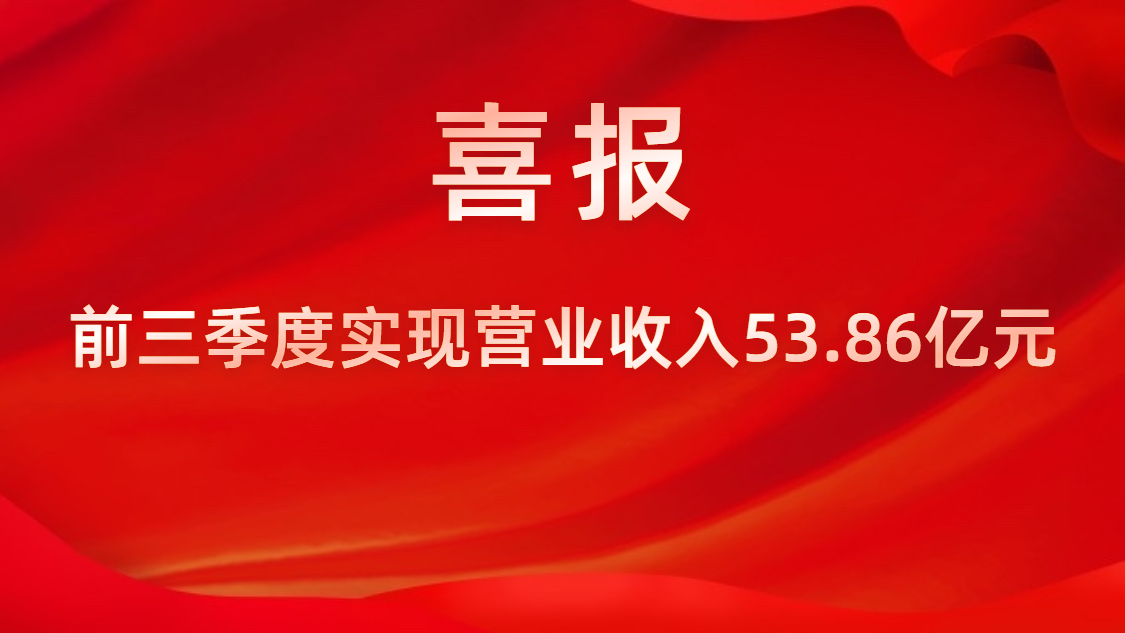 喜報！公司前三季度實現營業收入53.86億元，同比上升42%